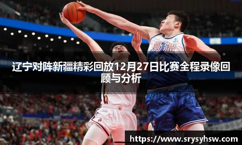 UB8辽宁对阵新疆精彩回放12月27日比赛全程录像回顾与分析